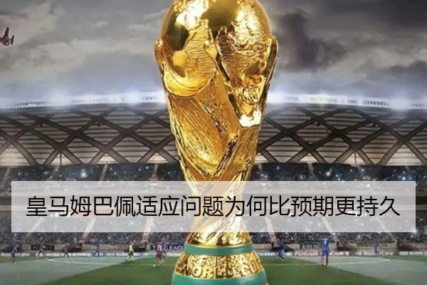 皇马姆巴佩适应问题为何比预期更持久