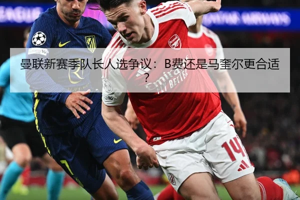 曼联新赛季队长人选争议：B费还是马奎尔更合适？